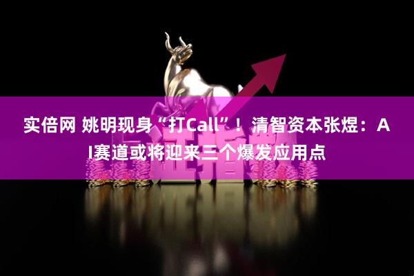 实倍网 姚明现身“打Call”！清智资本张煜：AI赛道或将迎来三个爆发应用点