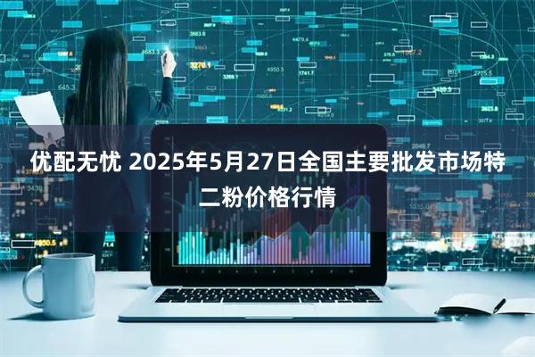 优配无忧 2025年5月27日全国主要批发市场特二粉价格行情