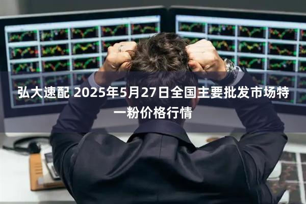 弘大速配 2025年5月27日全国主要批发市场特一粉价格行情