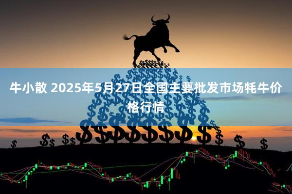 牛小散 2025年5月27日全国主要批发市场牦牛价格行情