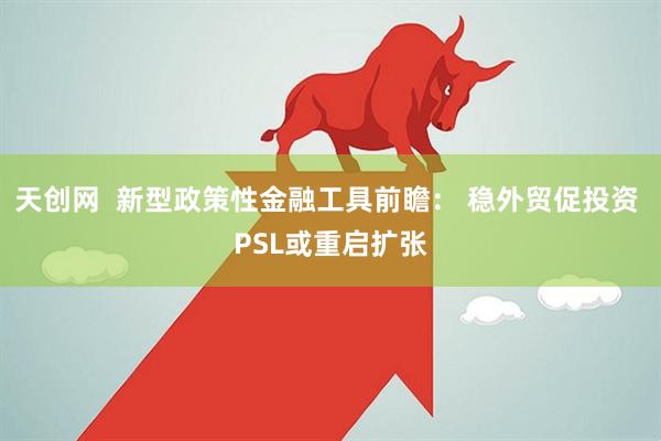 天创网  新型政策性金融工具前瞻： 稳外贸促投资 PSL或重启扩张