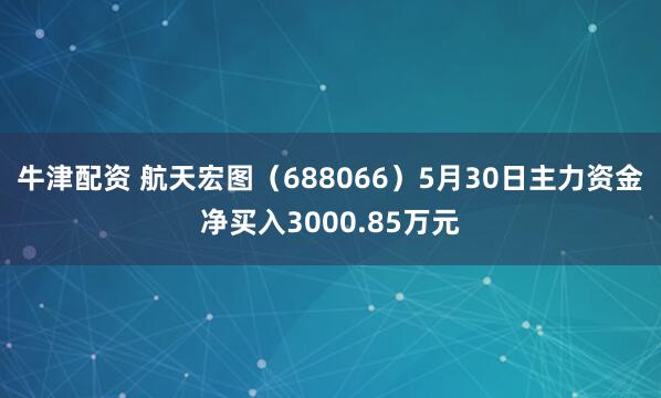 牛津配资 航天宏图（688066）5月30日主力资金净买入3000.85万元