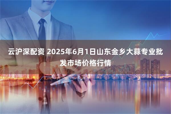 云沪深配资 2025年6月1日山东金乡大蒜专业批发市场价格行情