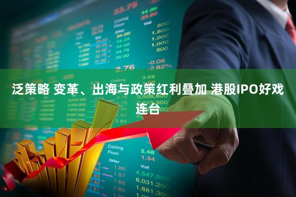 泛策略 变革、出海与政策红利叠加 港股IPO好戏连台