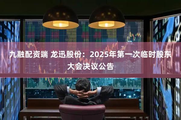 九融配资端 龙迅股份：2025年第一次临时股东大会决议公告