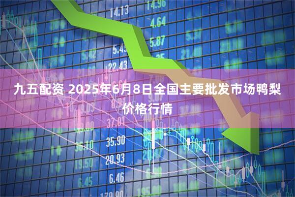 九五配资 2025年6月8日全国主要批发市场鸭梨价格行情