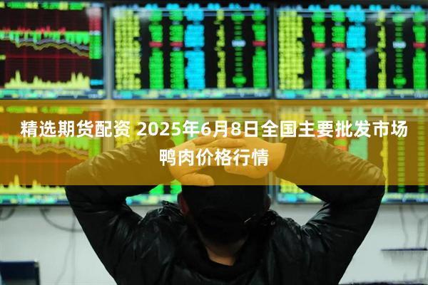 精选期货配资 2025年6月8日全国主要批发市场鸭肉价格行情