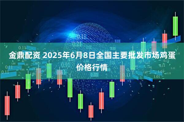 金鼎配资 2025年6月8日全国主要批发市场鸡蛋价格行情
