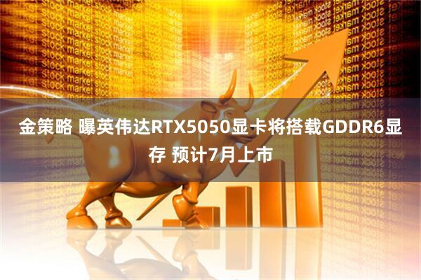 金策略 曝英伟达RTX5050显卡将搭载GDDR6显存 预计7月上市