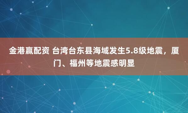 金港赢配资 台湾台东县海域发生5.8级地震，厦门、福州等地震感明显
