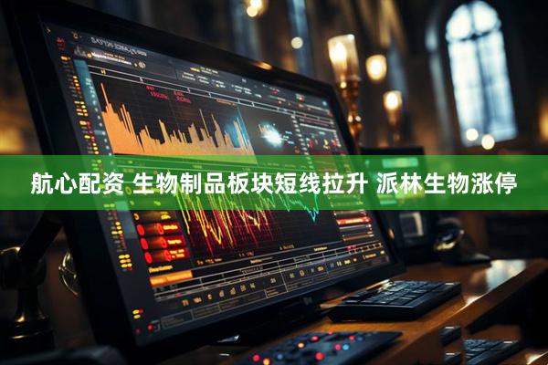 航心配资 生物制品板块短线拉升 派林生物涨停