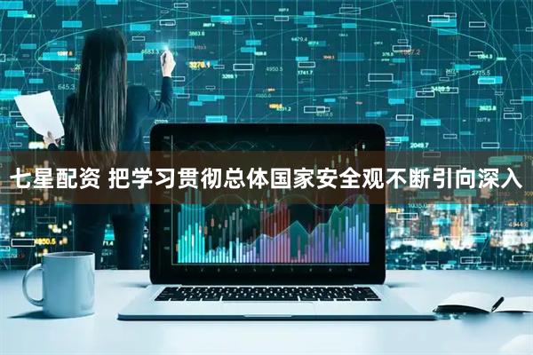 七星配资 把学习贯彻总体国家安全观不断引向深入