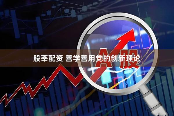 股莘配资 善学善用党的创新理论