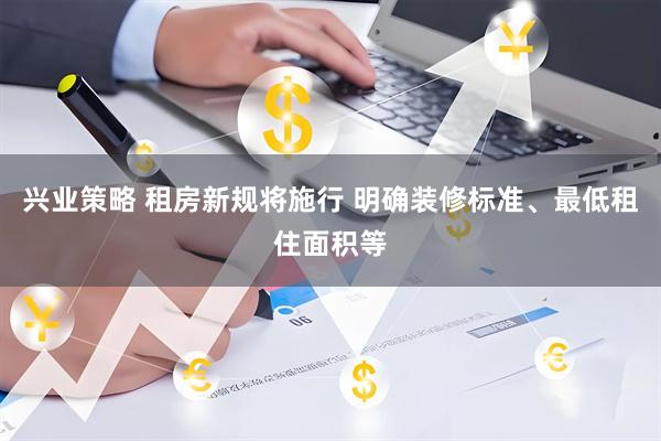 兴业策略 租房新规将施行 明确装修标准、最低租住面积等
