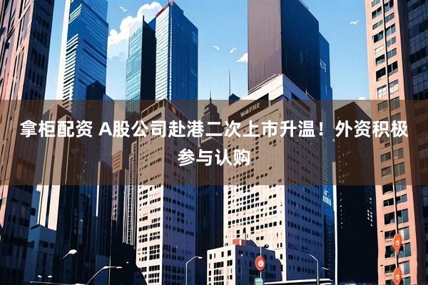 拿柜配资 A股公司赴港二次上市升温！外资积极参与认购
