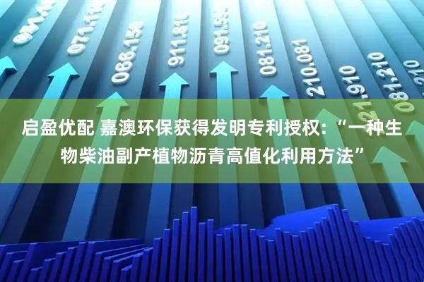 启盈优配 嘉澳环保获得发明专利授权: “一种生物柴油副产植物沥青高值化利用方法”