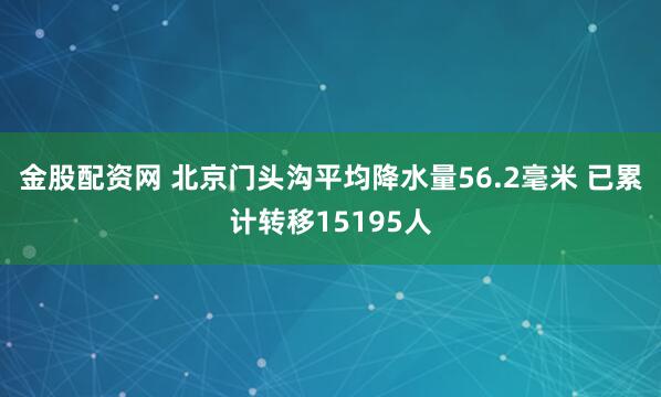 金股配资网 北京门头沟平均降水量56.2毫米 已累计转移15195人
