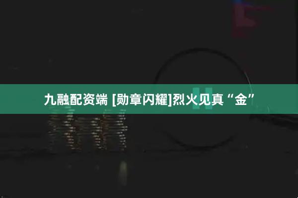九融配资端 [勋章闪耀]烈火见真“金”
