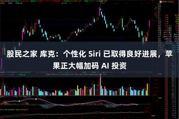 股民之家 库克：个性化 Siri 已取得良好进展，苹果正大幅加码 AI 投资