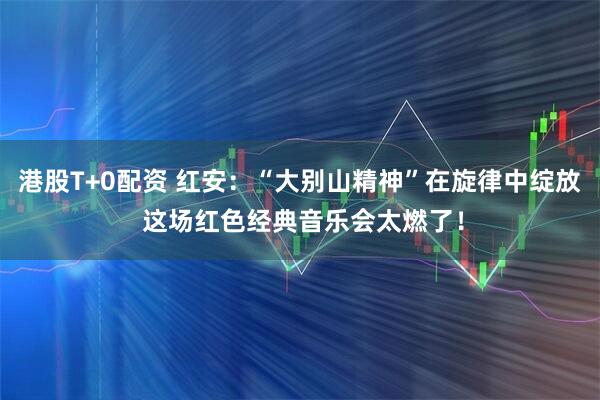 港股T+0配资 红安：“大别山精神”在旋律中绽放 这场红色经典音乐会太燃了！