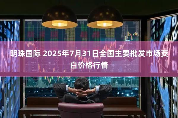 明珠国际 2025年7月31日全国主要批发市场茭白价格行情