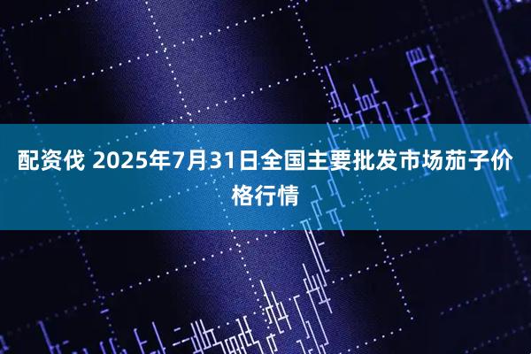 配资伐 2025年7月31日全国主要批发市场茄子价格行情