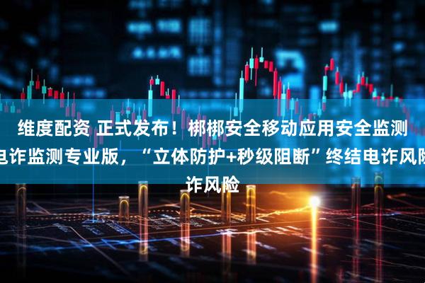 维度配资 正式发布！梆梆安全移动应用安全监测电诈监测专业版，“立体防护+秒级阻断”终结电诈风险