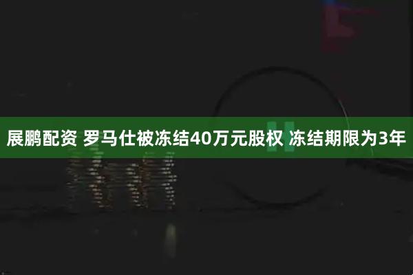 展鹏配资 罗马仕被冻结40万元股权 冻结期限为3年