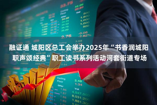 融证通 城阳区总工会举办2025年“书香润城阳 职声颂经典”职工读书系列活动河套街道专场