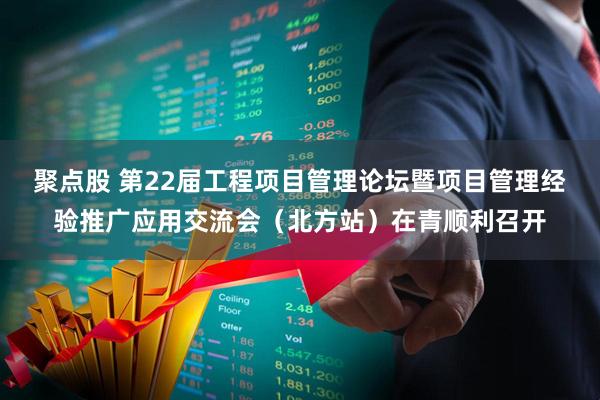 聚点股 第22届工程项目管理论坛暨项目管理经验推广应用交流会（北方站）在青顺利召开