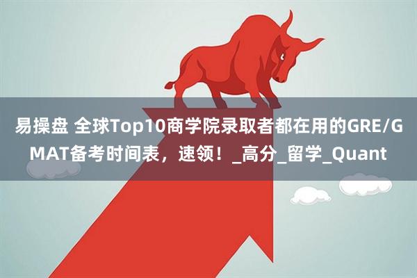 易操盘 全球Top10商学院录取者都在用的GRE/GMAT备考时间表，速领！_高分_留学_Quant