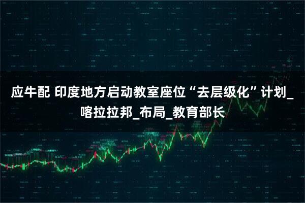 应牛配 印度地方启动教室座位“去层级化”计划_喀拉拉邦_布局_教育部长