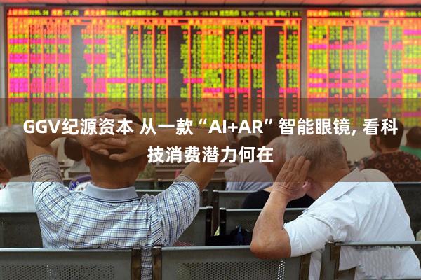 GGV纪源资本 从一款“AI+AR”智能眼镜, 看科技消费潜力何在