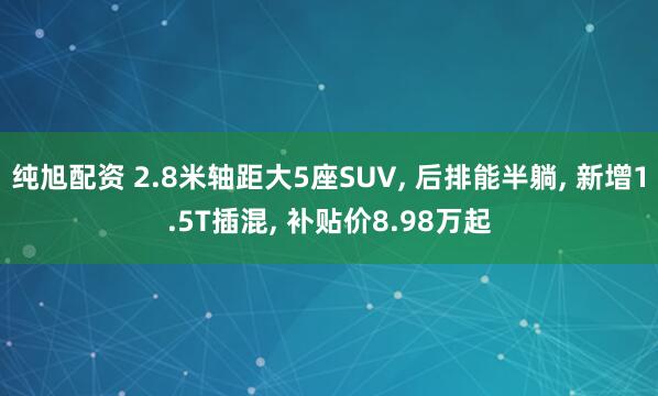 纯旭配资 2.8米轴距大5座SUV, 后排能半躺, 新增1.5T插混, 补贴价8.98万起