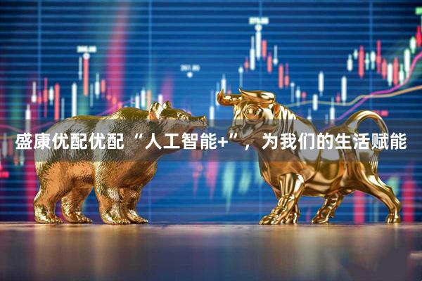 盛康优配优配 “人工智能+”，为我们的生活赋能