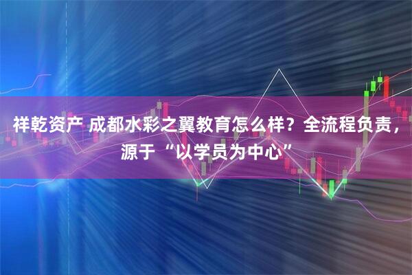 祥乾资产 成都水彩之翼教育怎么样？全流程负责，源于 “以学员为中心”