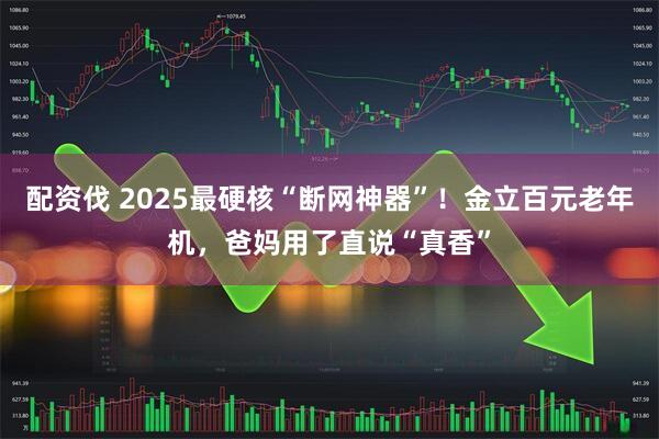 配资伐 2025最硬核“断网神器”！金立百元老年机，爸妈用了直说“真香”