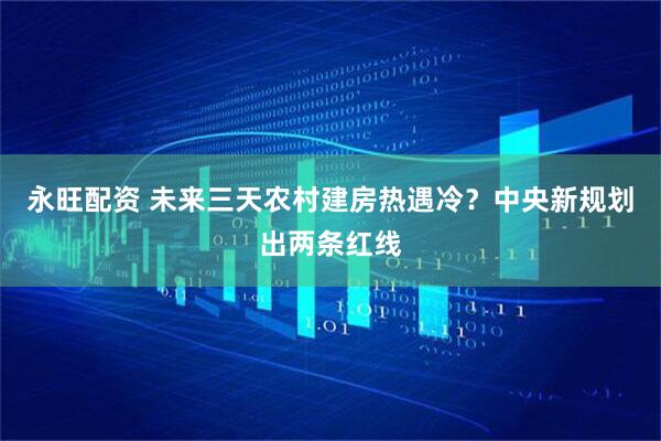 永旺配资 未来三天农村建房热遇冷？中央新规划出两条红线