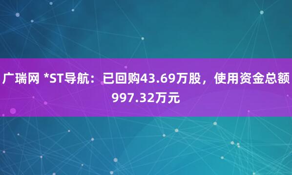 广瑞网 *ST导航：已回购43.69万股，使用资金总额997.32万元