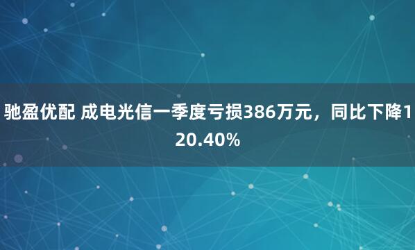 驰盈优配 成电光信一季度亏损386万元，同比下降120.40%