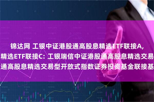 锦达网 工银中证港股通高股息精选ETF联接A,工银中证港股通高股息精选ETF联接C: 工银瑞信中证港股通高股息精选交易型开放式指数证券投资基金联接基金基金合同