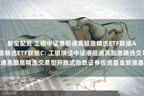 新玺配资 工银中证港股通高股息精选ETF联接A,工银中证港股通高股息精选ETF联接C: 工银瑞信中证港股通高股息精选交易型开放式指数证券投资基金联接基金招募说明书