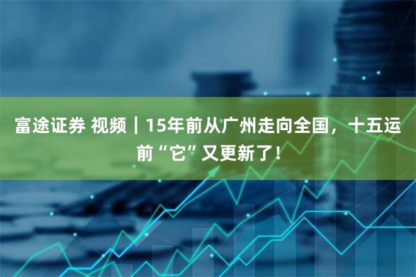 富途证券 视频｜15年前从广州走向全国，十五运前“它”又更新了！