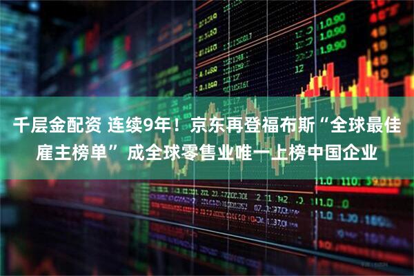 千层金配资 连续9年！京东再登福布斯“全球最佳雇主榜单” 成全球零售业唯一上榜中国企业