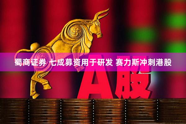 蜀商证券 七成募资用于研发 赛力斯冲刺港股
