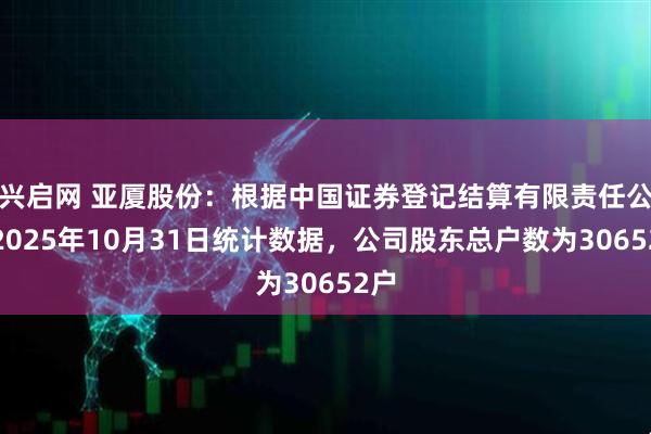 兴启网 亚厦股份：根据中国证券登记结算有限责任公司2025年10月31日统计数据，公司股东总户数为30652户