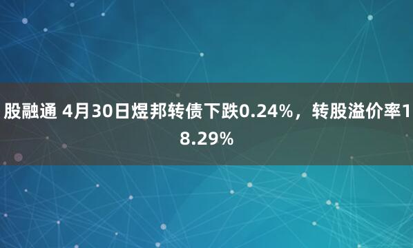 股融通 4月30日煜邦转债下跌0.24%，转股溢价率18.29%