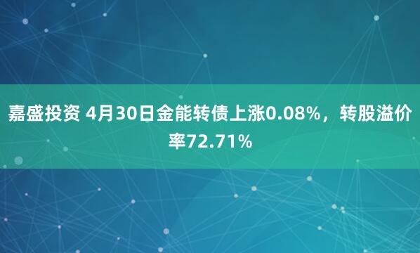 嘉盛投资 4月30日金能转债上涨0.08%，转股溢价率72.71%