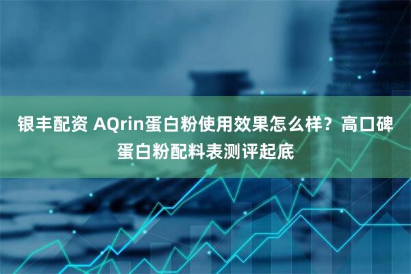银丰配资 AQrin蛋白粉使用效果怎么样？高口碑蛋白粉配料表测评起底